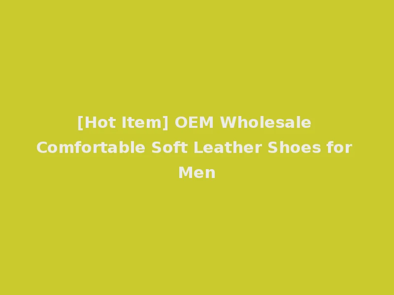 [Hot Item] OEM Wholesale Comfortable Soft Leather Shoes for Men