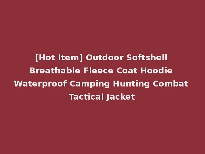 [Hot Item] Outdoor Softshell Breathable Fleece Coat Hoodie Waterproof Camping Hunting Combat Tactical Jacket