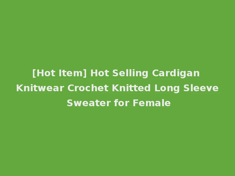 [Hot Item] Hot Selling Cardigan Knitwear Crochet Knitted Long Sleeve Sweater for Female