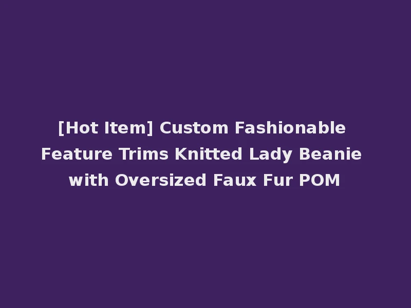 [Hot Item] Custom Fashionable Feature Trims Knitted Lady Beanie with Oversized Faux Fur POM