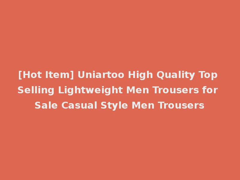 [Hot Item] Uniartoo High Quality Top Selling Lightweight Men Trousers for Sale Casual Style Men Trousers