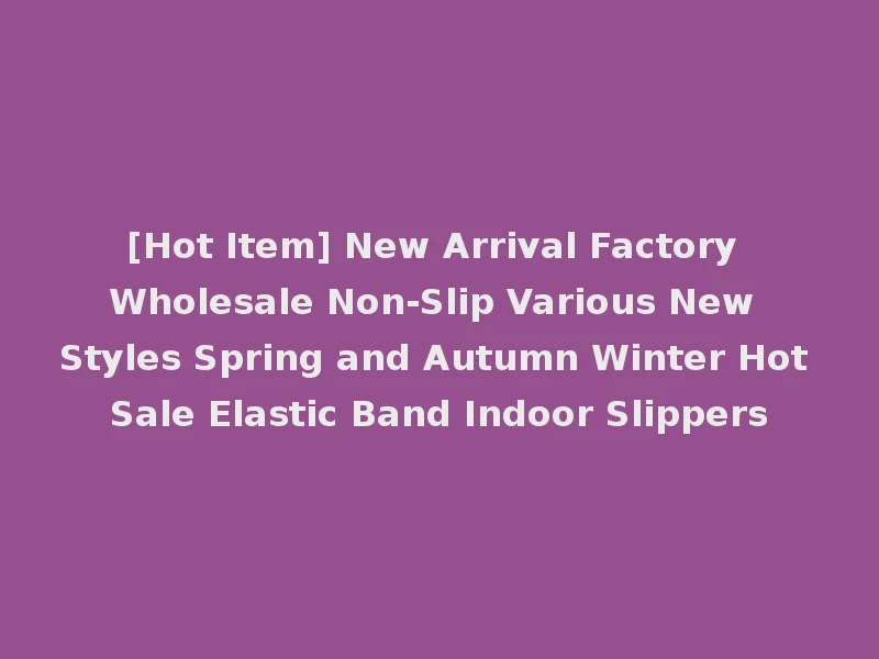 [Hot Item] New Arrival Factory Wholesale Non-Slip Various New Styles Spring and Autumn Winter Hot Sale Elastic Band Indoor Slippers