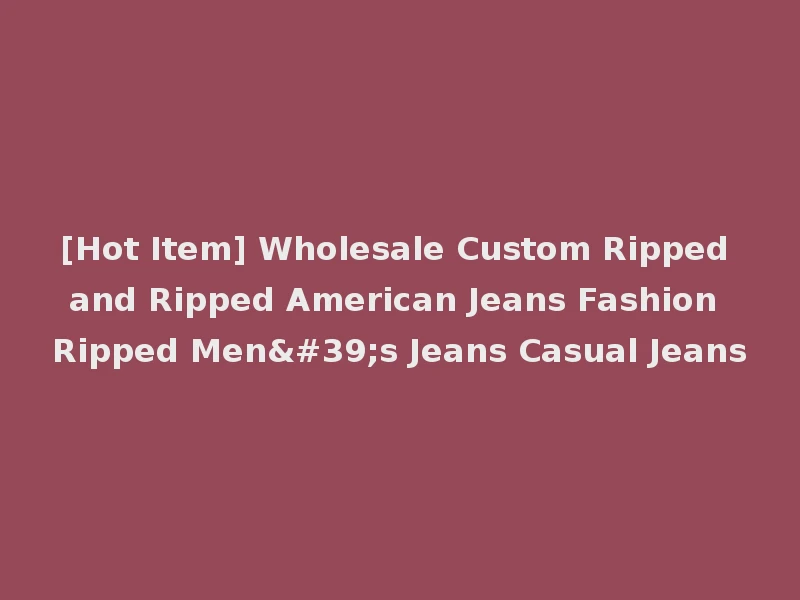[Hot Item] Wholesale Custom Ripped and Ripped American Jeans Fashion Ripped Men's Jeans Casual Jeans
