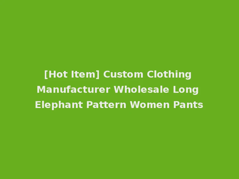 [Hot Item] Custom Clothing Manufacturer Wholesale Long Elephant Pattern Women Pants
