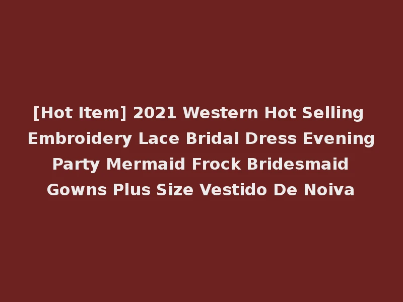[Hot Item] 2021 Western Hot Selling Embroidery Lace Bridal Dress Evening Party Mermaid Frock Bridesmaid Gowns Plus Size Vestido De Noiva