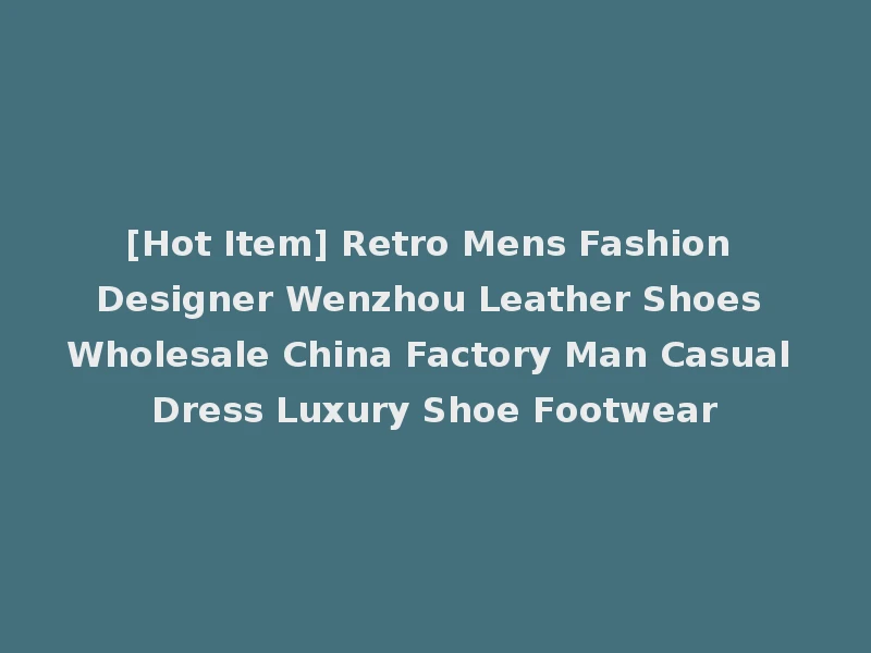 [Hot Item] Retro Mens Fashion Designer Wenzhou Leather Shoes Wholesale China Factory Man Casual Dress Luxury Shoe Footwear
