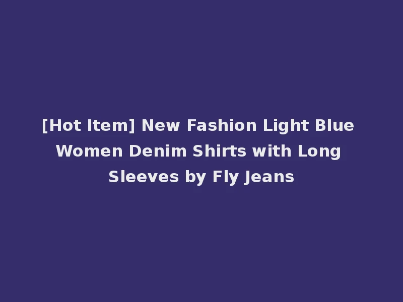 [Hot Item] New Fashion Light Blue Women Denim Shirts with Long Sleeves by Fly Jeans