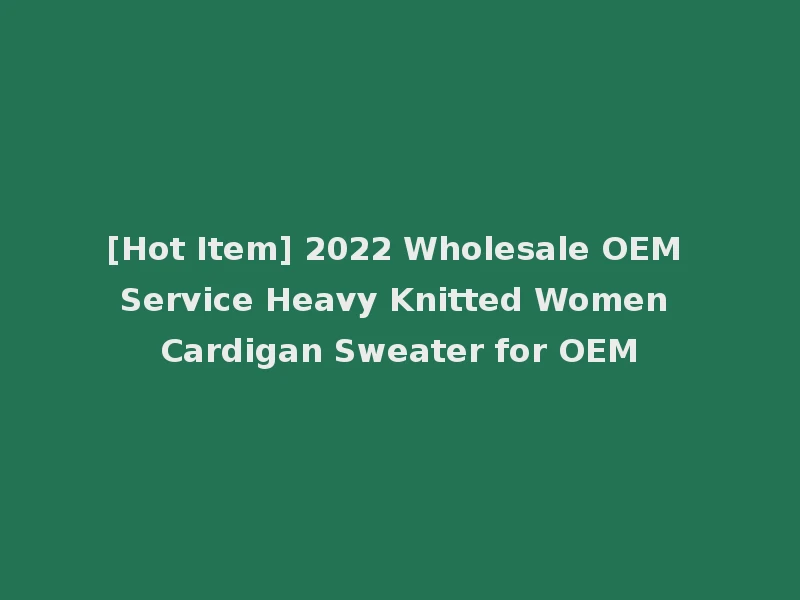 [Hot Item] 2022 Wholesale OEM Service Heavy Knitted Women Cardigan Sweater for OEM
