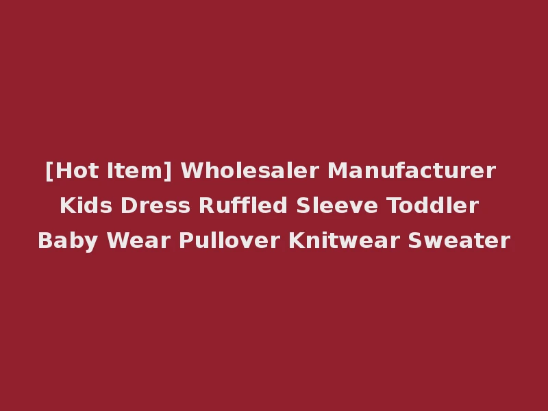 [Hot Item] Wholesaler Manufacturer Kids Dress Ruffled Sleeve Toddler Baby Wear Pullover Knitwear Sweater