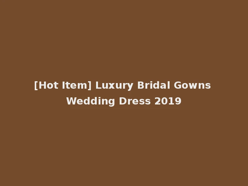 [Hot Item] Luxury Bridal Gowns Wedding Dress 2019