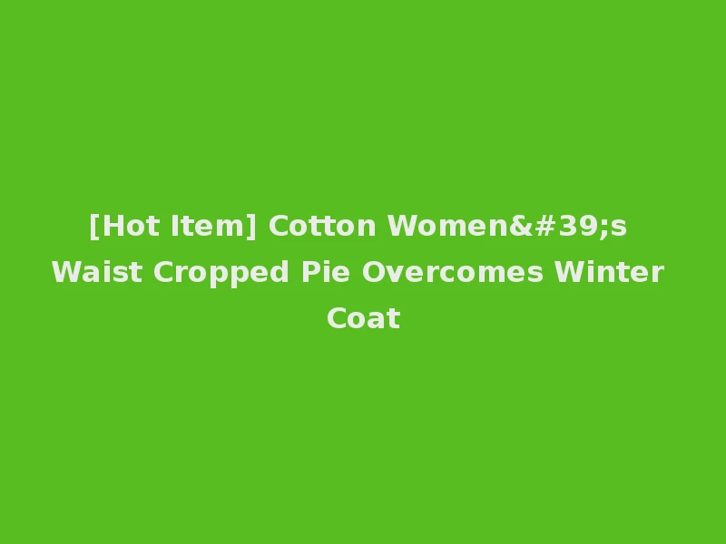 [Hot Item] Cotton Women's Waist Cropped Pie Overcomes Winter Coat