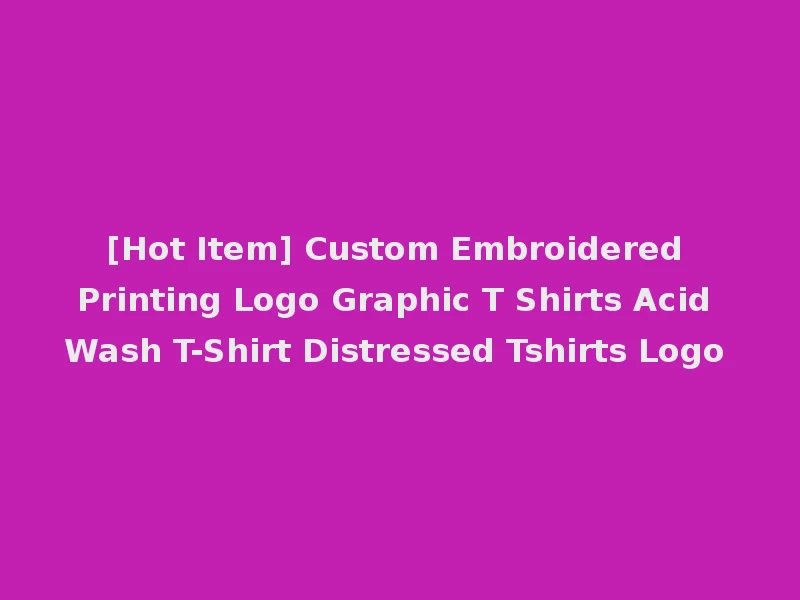 [Hot Item] Custom Embroidered Printing Logo Graphic T Shirts Acid Wash T-Shirt Distressed Tshirts Logo