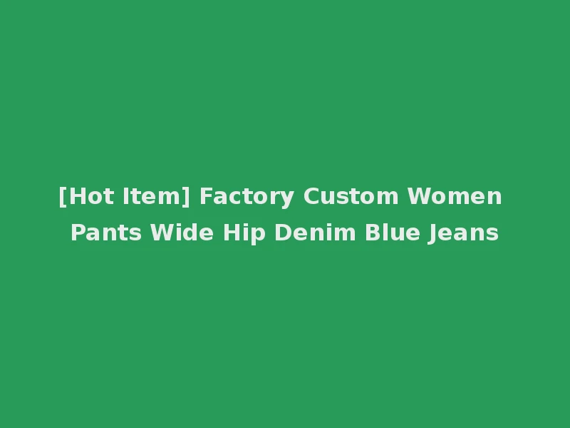 [Hot Item] Factory Custom Women Pants Wide Hip Denim Blue Jeans