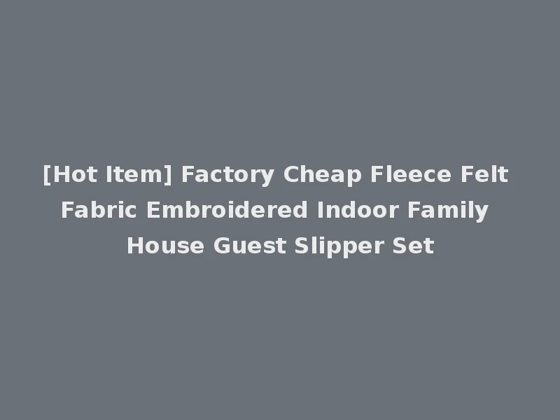 [Hot Item] Factory Cheap Fleece Felt Fabric Embroidered Indoor Family House Guest Slipper Set