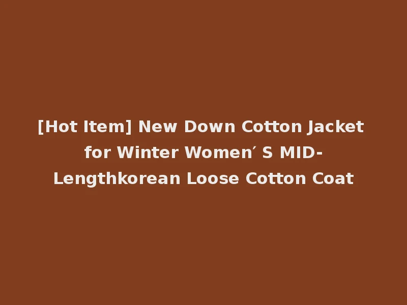 [Hot Item] New Down Cotton Jacket for Winter Women′ S MID-Lengthkorean Loose Cotton Coat