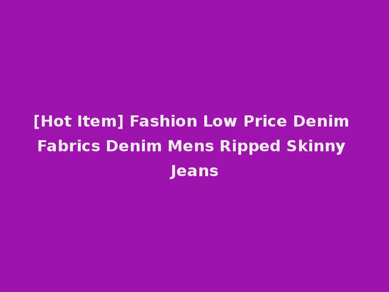 [Hot Item] Fashion Low Price Denim Fabrics Denim Mens Ripped Skinny Jeans