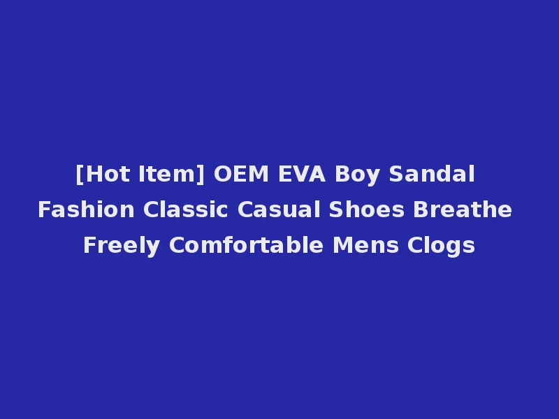 [Hot Item] OEM EVA Boy Sandal Fashion Classic Casual Shoes Breathe Freely Comfortable Mens Clogs