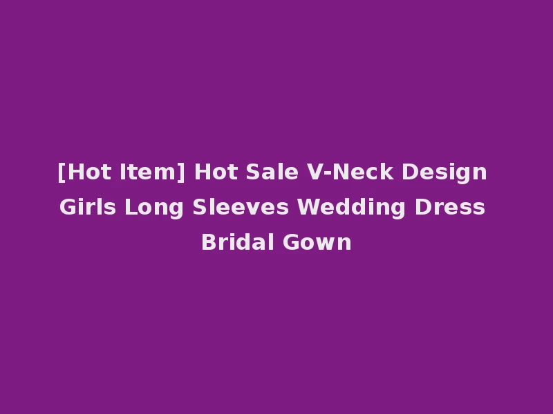 [Hot Item] Hot Sale V-Neck Design Girls Long Sleeves Wedding Dress Bridal Gown