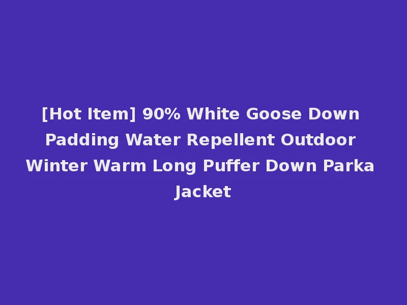 [Hot Item] 90% White Goose Down Padding Water Repellent Outdoor Winter Warm Long Puffer Down Parka Jacket