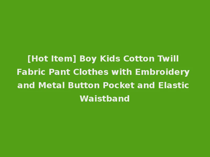 [Hot Item] Boy Kids Cotton Twill Fabric Pant Clothes with Embroidery and Metal Button Pocket and Elastic Waistband