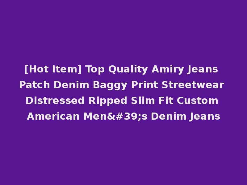 [Hot Item] Top Quality Amiry Jeans Patch Denim Baggy Print Streetwear Distressed Ripped Slim Fit Custom American Men's Denim Jeans