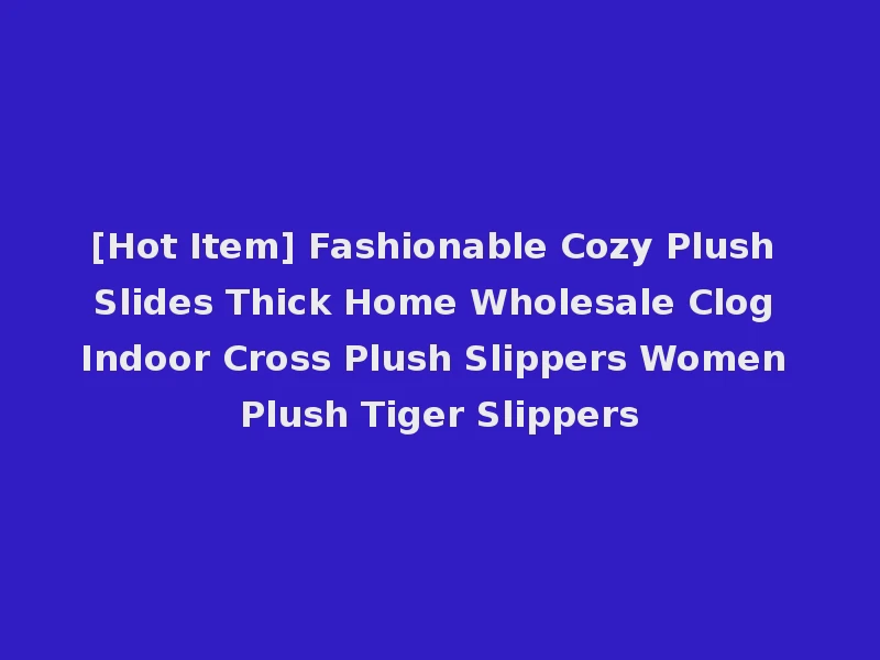 [Hot Item] Fashionable Cozy Plush Slides Thick Home Wholesale Clog Indoor Cross Plush Slippers Women Plush Tiger Slippers