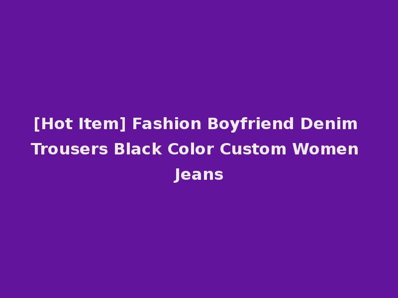 [Hot Item] Fashion Boyfriend Denim Trousers Black Color Custom Women Jeans