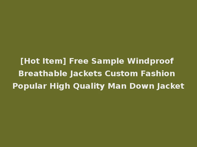 [Hot Item] Free Sample Windproof Breathable Jackets Custom Fashion Popular High Quality Man Down Jacket