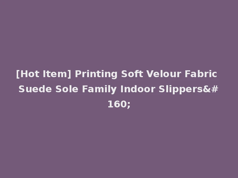 [Hot Item] Printing Soft Velour Fabric Suede Sole Family Indoor Slippers 