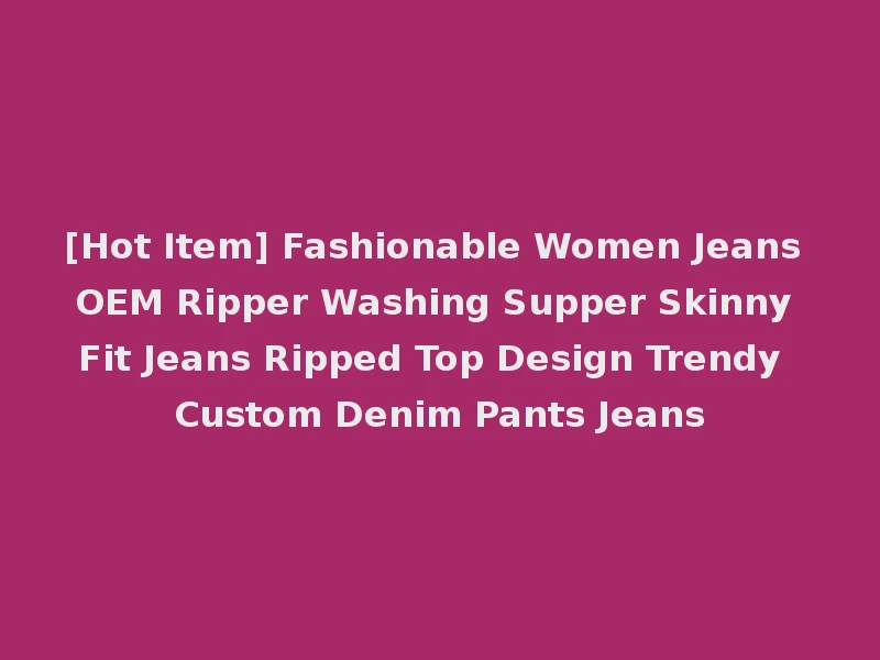 [Hot Item] Fashionable Women Jeans OEM Ripper Washing Supper Skinny Fit Jeans Ripped Top Design Trendy Custom Denim Pants Jeans