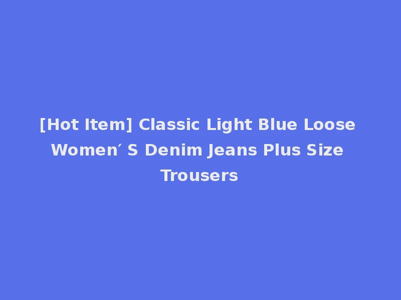 [Hot Item] Classic Light Blue Loose Women′ S Denim Jeans Plus Size Trousers