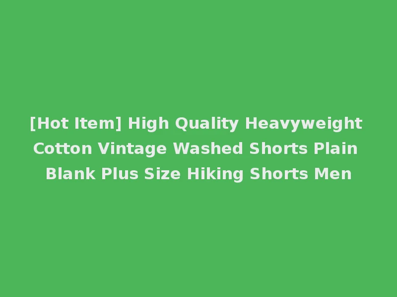 [Hot Item] High Quality Heavyweight Cotton Vintage Washed Shorts Plain Blank Plus Size Hiking Shorts Men
