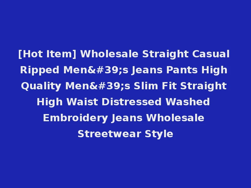 [Hot Item] Wholesale Straight Casual Ripped Men's Jeans Pants High Quality Men's Slim Fit Straight High Waist Distressed Washed Embroidery Jeans Wholesale Streetwear Style