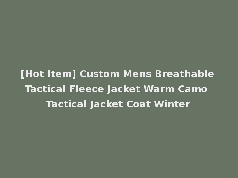 [Hot Item] Custom Mens Breathable Tactical Fleece Jacket Warm Camo Tactical Jacket Coat Winter