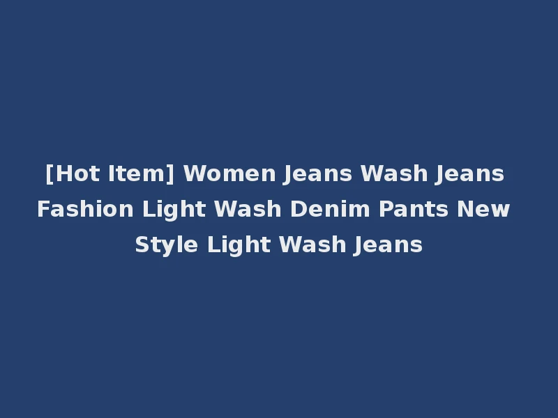 [Hot Item] Women Jeans Wash Jeans Fashion Light Wash Denim Pants New Style Light Wash Jeans