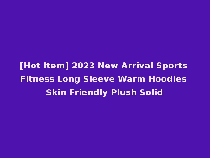 [Hot Item] 2023 New Arrival Sports Fitness Long Sleeve Warm Hoodies Skin Friendly Plush Solid