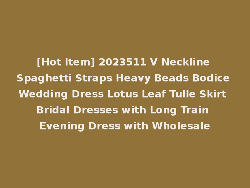 [Hot Item] 2023511 V Neckline Spaghetti Straps Heavy Beads Bodice Wedding Dress Lotus Leaf Tulle Skirt Bridal Dresses with Long Train Evening Dress with Wholesale