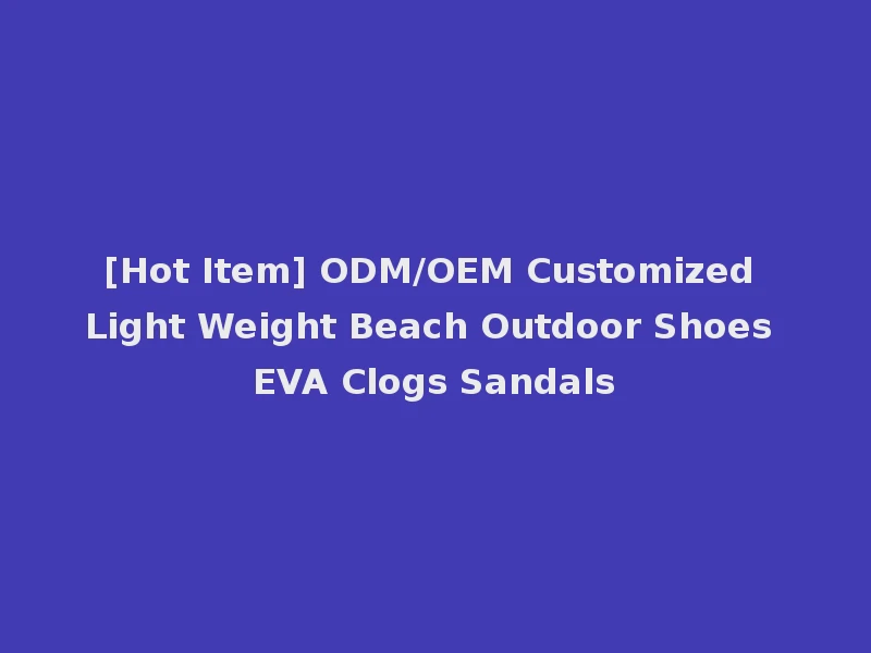 [Hot Item] ODM/OEM Customized Light Weight Beach Outdoor Shoes EVA Clogs Sandals