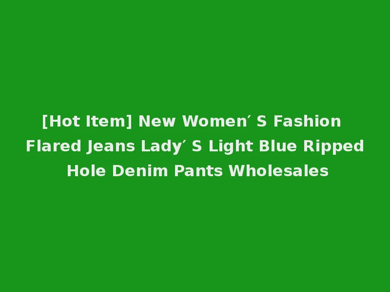 [Hot Item] New Women′ S Fashion Flared Jeans Lady′ S Light Blue Ripped Hole Denim Pants Wholesales