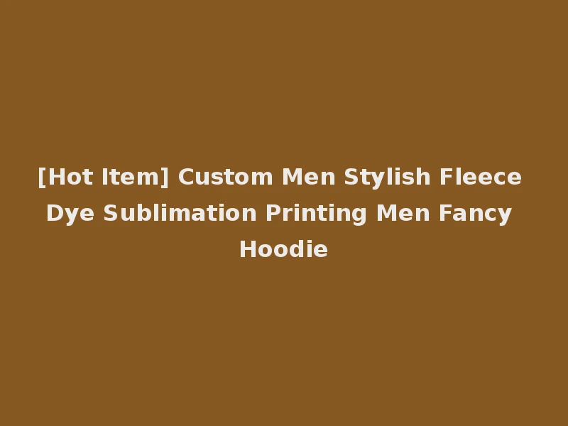 [Hot Item] Custom Men Stylish Fleece Dye Sublimation Printing Men Fancy Hoodie