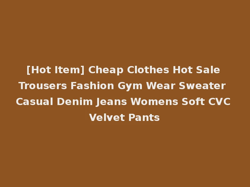 [Hot Item] Cheap Clothes Hot Sale Trousers Fashion Gym Wear Sweater Casual Denim Jeans Womens Soft CVC Velvet Pants