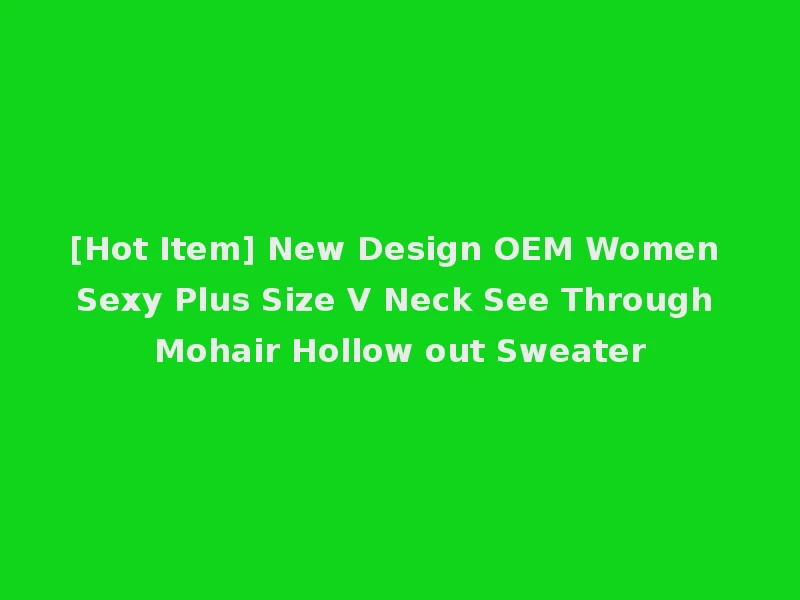 [Hot Item] New Design OEM Women Sexy Plus Size V Neck See Through Mohair Hollow out Sweater