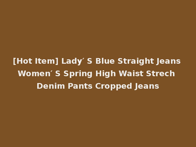 [Hot Item] Lady′ S Blue Straight Jeans Women′ S Spring High Waist Strech Denim Pants Cropped Jeans