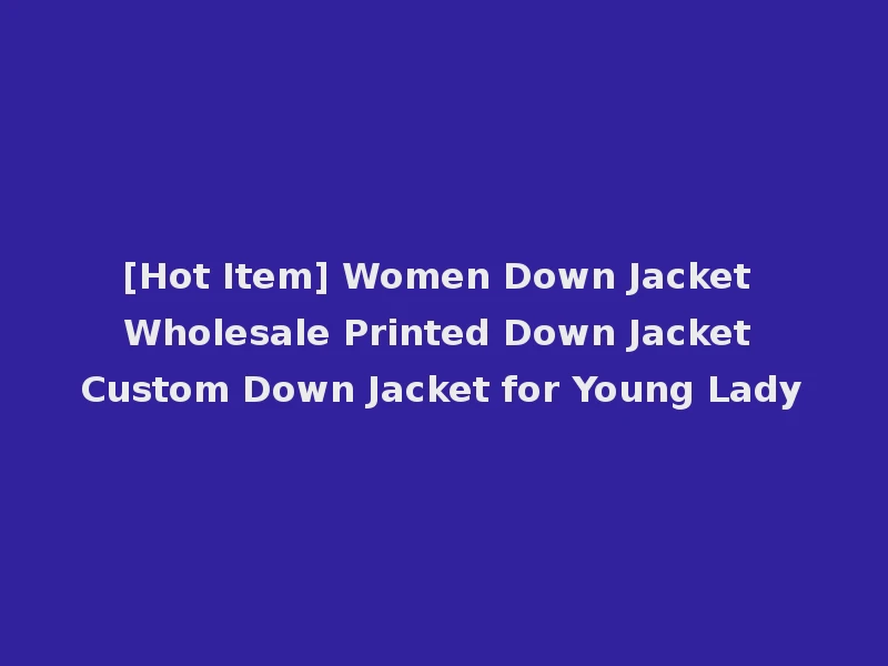 [Hot Item] Women Down Jacket Wholesale Printed Down Jacket Custom Down Jacket for Young Lady