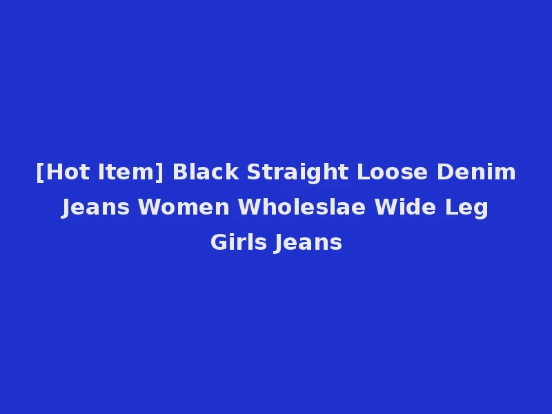 [Hot Item] Black Straight Loose Denim Jeans Women Wholeslae Wide Leg Girls Jeans