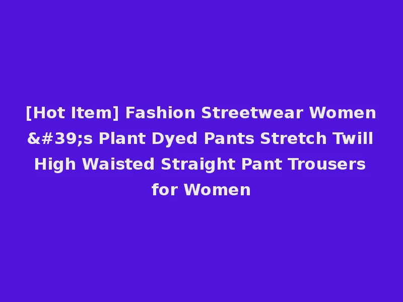 [Hot Item] Fashion Streetwear Women's Plant Dyed Pants Stretch Twill High Waisted Straight Pant Trousers for Women