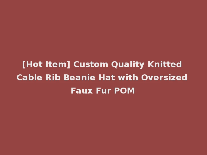 [Hot Item] Custom Quality Knitted Cable Rib Beanie Hat with Oversized Faux Fur POM