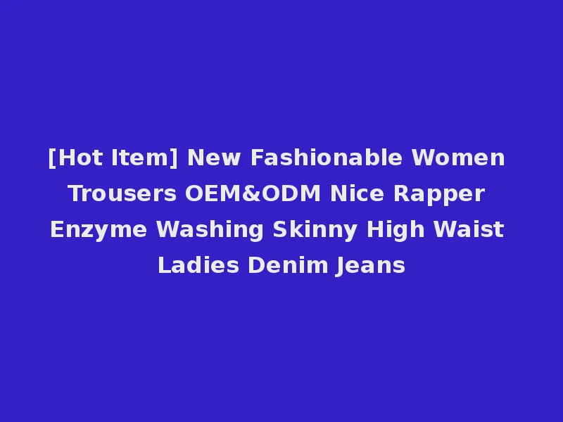 [Hot Item] New Fashionable Women Trousers OEM&ODM Nice Rapper Enzyme Washing Skinny High Waist Ladies Denim Jeans