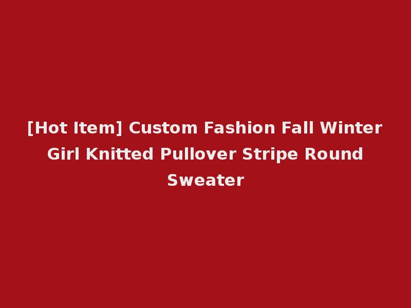 [Hot Item] Custom Fashion Fall Winter Girl Knitted Pullover Stripe Round Sweater