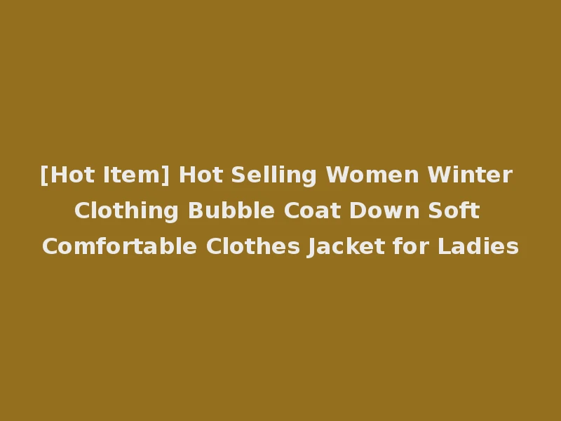 [Hot Item] Hot Selling Women Winter Clothing Bubble Coat Down Soft Comfortable Clothes Jacket for Ladies